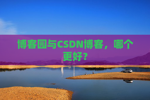 博客园与CSDN博客,哪个更好? 博客园与CSDN博客,哪个更好?
